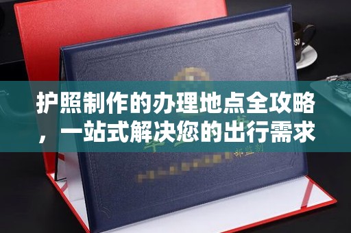 大园护照制作的办理地点全攻略，一站式解决您的出行需求