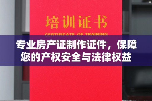 大园专业房产证制作证件，保障您的产权安全与法律权益