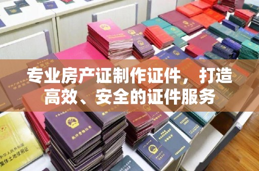 大园专业房产证制作证件，打造高效、安全的证件服务