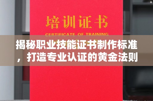 大园揭秘职业技能证书制作标准，打造专业认证的黄金法则