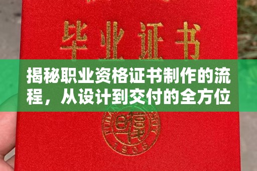大园揭秘职业资格证书制作的流程，从设计到交付的全方位解析