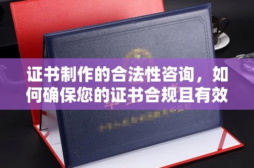 大园证书制作的合法性咨询，如何确保您的证书合规且有效？