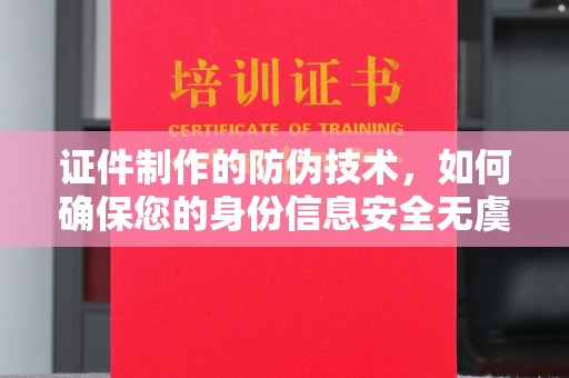 大园证件制作的防伪技术，如何确保您的身份信息安全无虞？