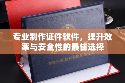 大园专业制作证件软件，提升效率与安全性的最佳选择