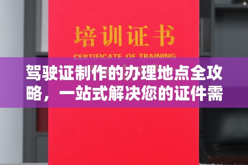 大园驾驶证制作的办理地点全攻略，一站式解决您的证件需求