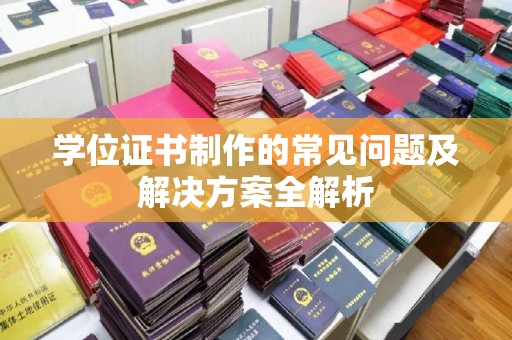 大园学位证书制作的常见问题及解决方案全解析