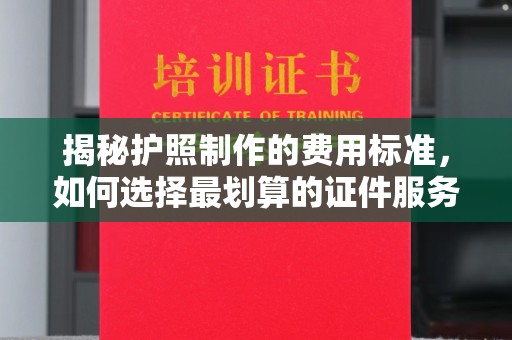 大园揭秘护照制作的费用标准，如何选择最划算的证件服务？