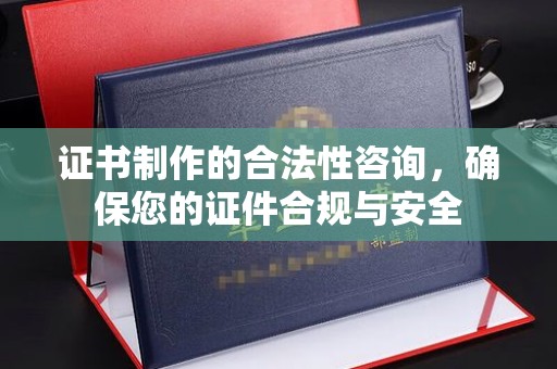 大园证书制作的合法性咨询，确保您的证件合规与安全